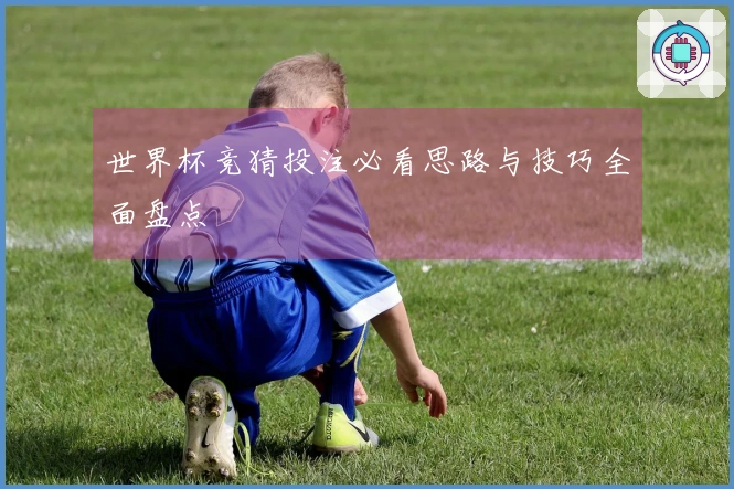世界杯竞猜投注必看思路与技巧全面盘点