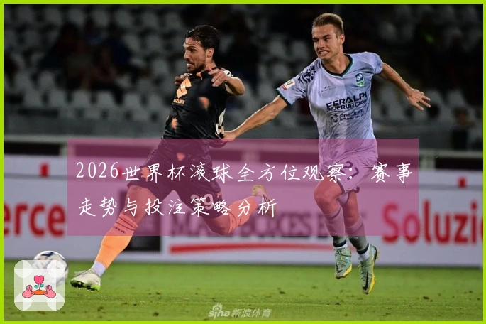 2026世界杯滚球全方位观察：赛事走势与投注策略分析