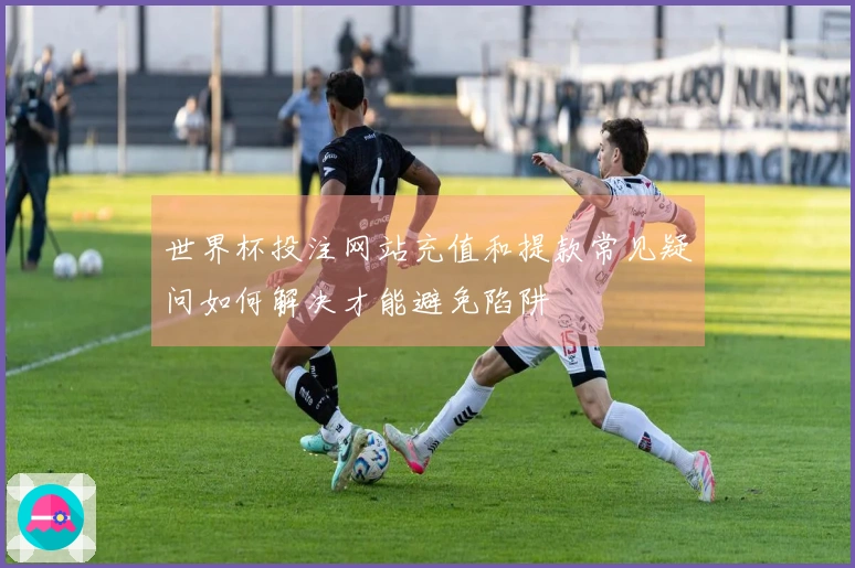 世界杯投注网站充值和提款常见疑问如何解决才能避免陷阱