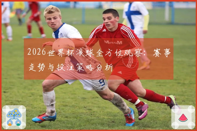 2026世界杯滚球全方位观察:赛事走势与投注策略分析