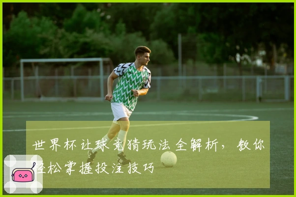 世界杯让球竞猜玩法全解析,教你轻松掌握投注技巧