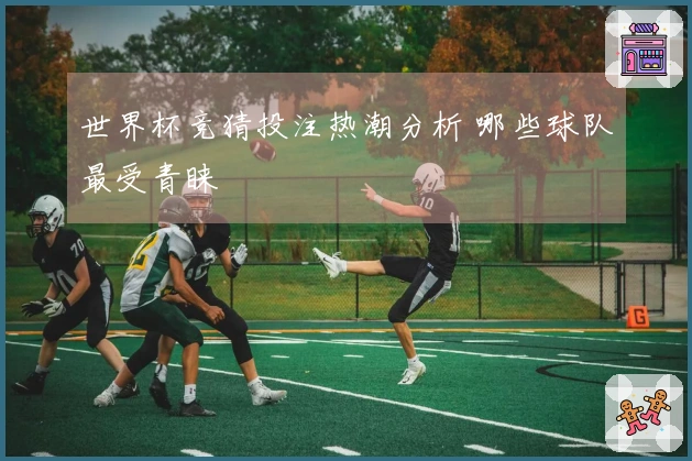 世界杯竞猜投注热潮分析 哪些球队最受青睐