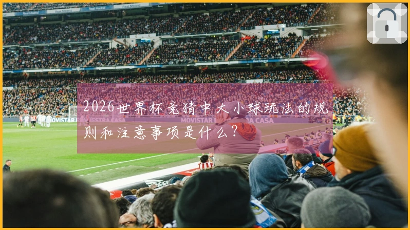 2026世界杯竞猜中大小球玩法的规则和注意事项是什么？