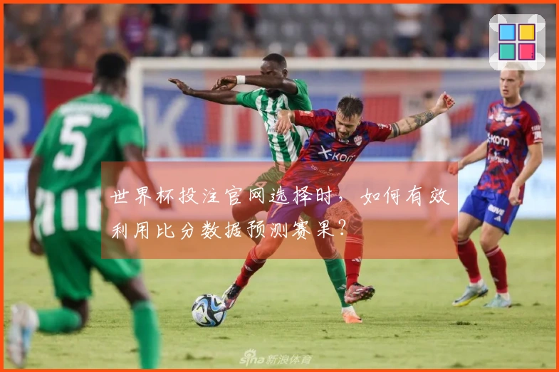 世界杯投注官网选择时，如何有效利用比分数据预测赛果？