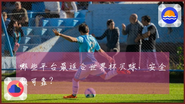 哪些平台最适合世界杯买球，安全又可靠？