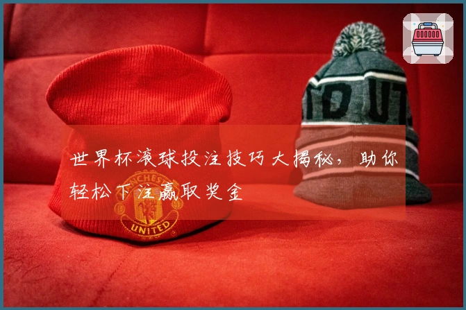 世界杯滚球投注技巧大揭秘,助你轻松下注赢取奖金