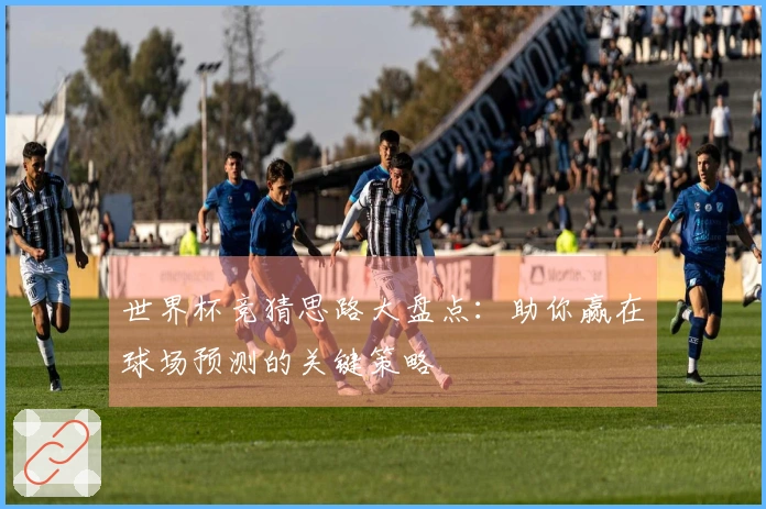 世界杯竞猜思路大盘点：助你赢在球场预测的关键策略