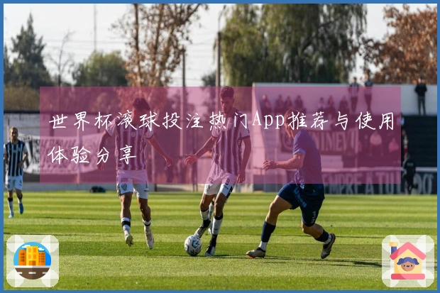 世界杯滚球投注热门App推荐与使用体验分享