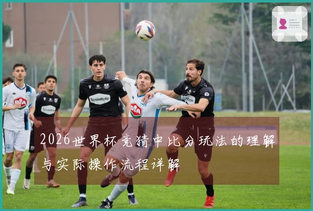 2026世界杯竞猜中比分玩法的理解与实际操作流程详解
